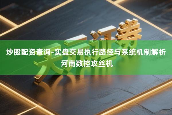 炒股配资查询-实盘交易执行路径与系统机制解析 河南数控攻丝机