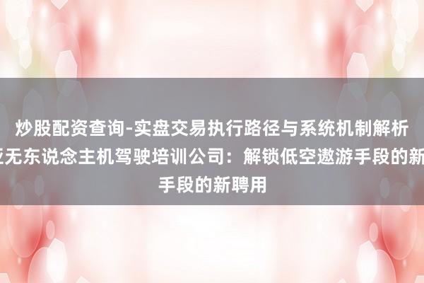 炒股配资查询-实盘交易执行路径与系统机制解析 三亚无东说念主机驾驶培训公司：解锁低空遨游手段的新聘用