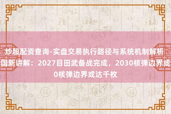 炒股配资查询-实盘交易执行路径与系统机制解析 好意思国新讲解：2027目田武备战完成，2030核弹边界或达千枚