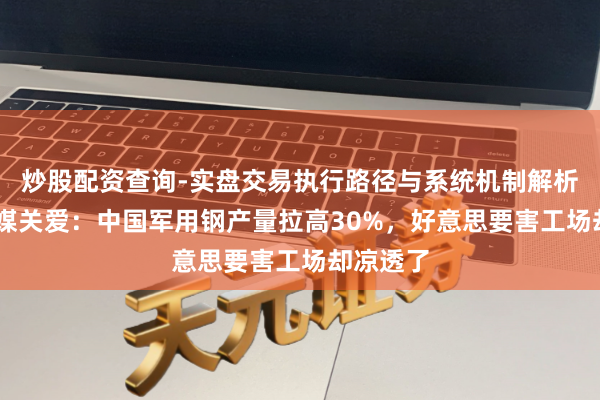 炒股配资查询-实盘交易执行路径与系统机制解析 好意思媒关爱：中国军用钢产量拉高30%，好意思要害工场却凉透了