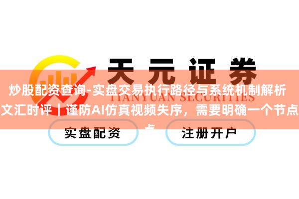 炒股配资查询-实盘交易执行路径与系统机制解析 文汇时评｜谨防AI仿真视频失序，需要明确一个节点