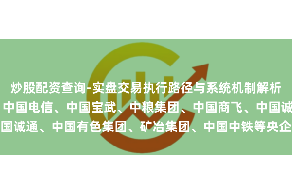 炒股配资查询-实盘交易执行路径与系统机制解析 中核集团、国度电投、中国电信、中国宝武、中粮集团、中国商飞、中国诚通、中国有色集团、矿冶集团、中国中铁等央企党委（党组）文告叙职