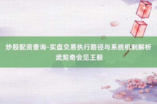 炒股配资查询-实盘交易执行路径与系统机制解析 武契奇会见王毅