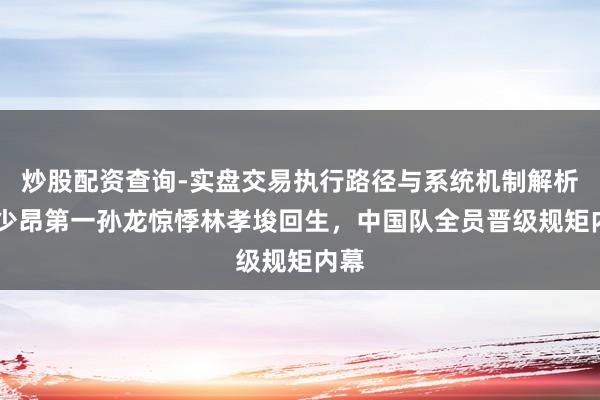 炒股配资查询-实盘交易执行路径与系统机制解析 刘少昂第一孙龙惊悸林孝埈回生，中国队全员晋级规矩内幕