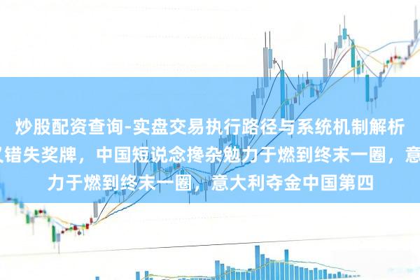 炒股配资查询-实盘交易执行路径与系统机制解析 从第四缅怀第二又错失奖牌，中国短说念搀杂勉力于燃到终末一圈，意大利夺金中国第四