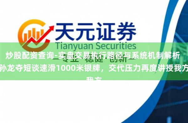 炒股配资查询-实盘交易执行路径与系统机制解析 孙龙夺短谈速滑1000米银牌，交代压力再度讲授我方