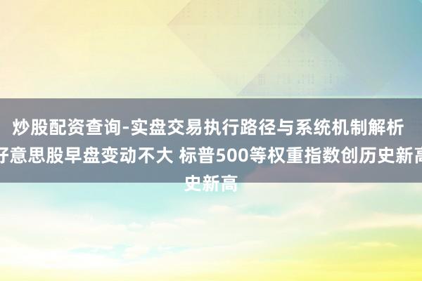 炒股配资查询-实盘交易执行路径与系统机制解析 好意思股早盘变动不大 标普500等权重指数创历史新高