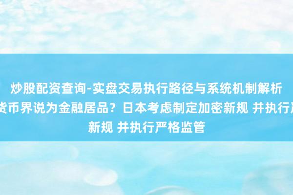 炒股配资查询-实盘交易执行路径与系统机制解析 将加密货币界说为金融居品？日本考虑制定加密新规 并执行严格监管