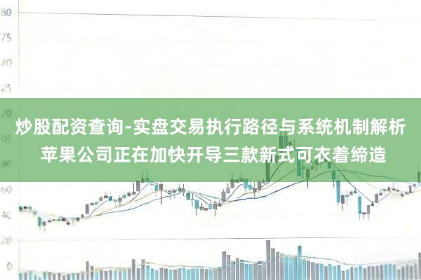 炒股配资查询-实盘交易执行路径与系统机制解析 苹果公司正在加快开导三款新式可衣着缔造