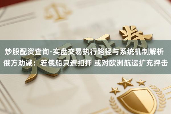 炒股配资查询-实盘交易执行路径与系统机制解析 俄方劝诫：若俄船只遭扣押 或对欧洲航运扩充抨击