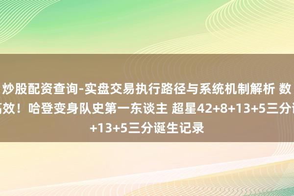 炒股配资查询-实盘交易执行路径与系统机制解析 数据帝：高效！哈登变身队史第一东谈主 超星42+8+13+5三分诞生记录