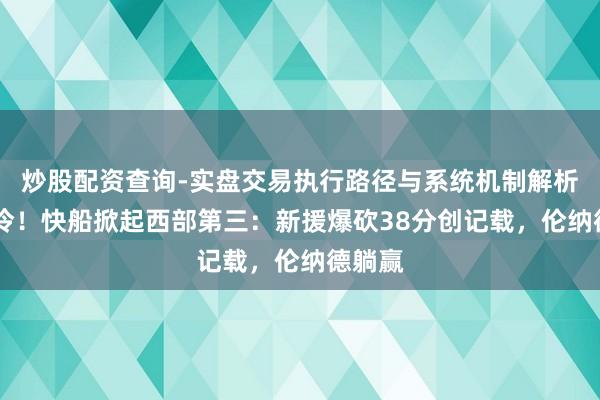 炒股配资查询-实盘交易执行路径与系统机制解析 爆大冷！快船掀起西部第三：新援爆砍38分创记载，伦纳德躺赢