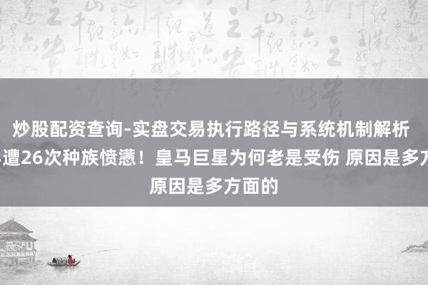 炒股配资查询-实盘交易执行路径与系统机制解析 4年半遭26次种族愤懑！皇马巨星为何老是受伤 原因是多方面的