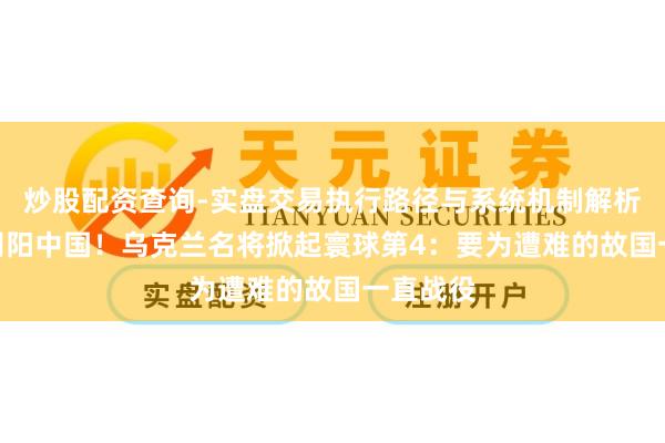 炒股配资查询-实盘交易执行路径与系统机制解析 曾4次阴阳中国！乌克兰名将掀起寰球第4：要为遭难的故国一直战役