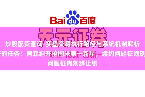 炒股配资查询-实盘交易执行路径与系统机制解析 马洛塔的任务！阿森纳开抢国米第一新星，续约问题征询刻辞让缓