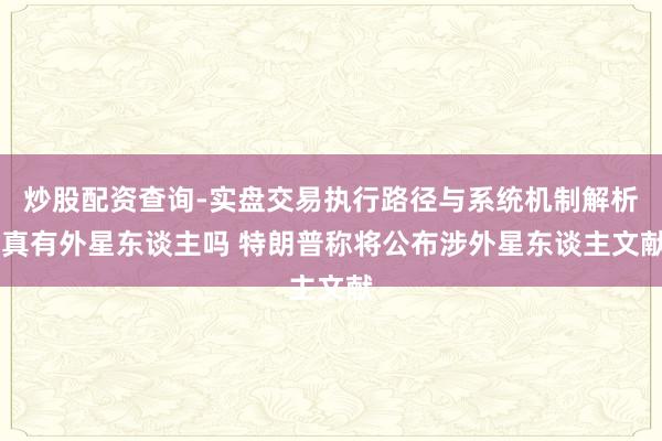 炒股配资查询-实盘交易执行路径与系统机制解析 真有外星东谈主吗 特朗普称将公布涉外星东谈主文献