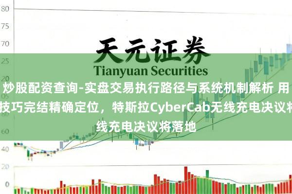炒股配资查询-实盘交易执行路径与系统机制解析 用UWB技巧完结精确定位，特斯拉CyberCab无线充电决议将落地