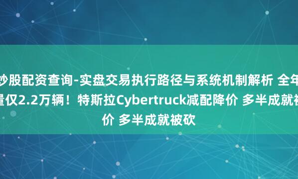 炒股配资查询-实盘交易执行路径与系统机制解析 全年销量仅2.2万辆！特斯拉Cybertruck减配降价 多半成就被砍
