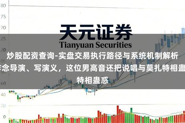 炒股配资查询-实盘交易执行路径与系统机制解析 作念导演、写演义，这位男高音还把说唱与莫扎特相蛊惑