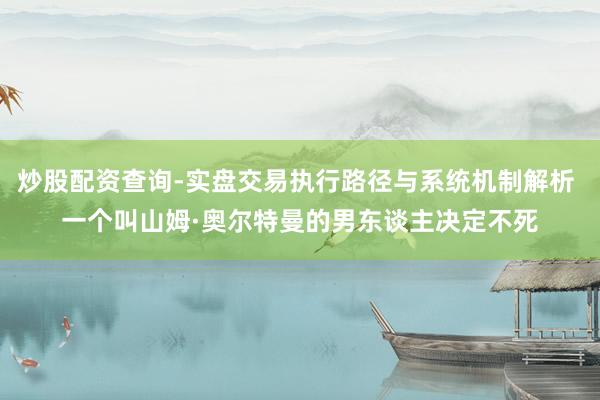 炒股配资查询-实盘交易执行路径与系统机制解析 一个叫山姆·奥尔特曼的男东谈主决定不死