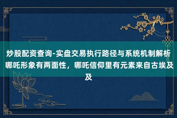 炒股配资查询-实盘交易执行路径与系统机制解析 哪吒形象有两面性，哪吒信仰里有元素来自古埃及