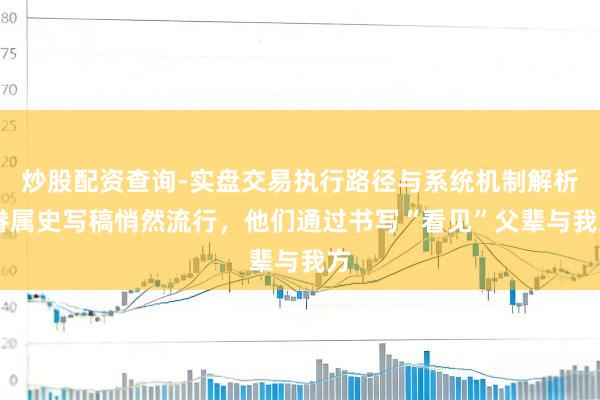 炒股配资查询-实盘交易执行路径与系统机制解析 眷属史写稿悄然流行，他们通过书写“看见”父辈与我方