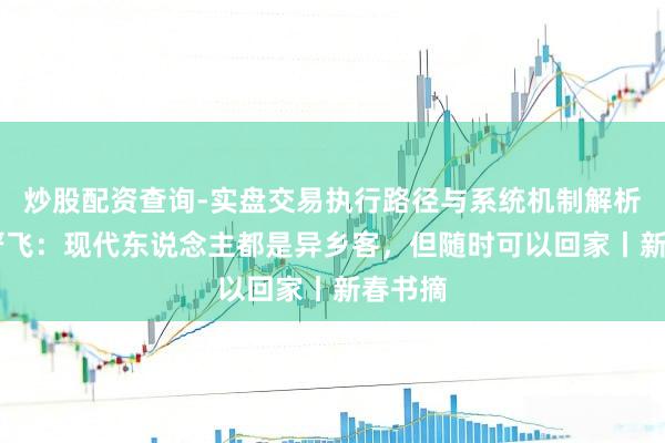 炒股配资查询-实盘交易执行路径与系统机制解析 刘擎严飞：现代东说念主都是异乡客，但随时可以回家丨新春书摘