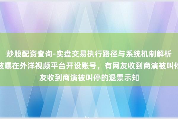 炒股配资查询-实盘交易执行路径与系统机制解析 “那艺娜”被曝在外洋视频平台开设账号，有网友收到商演被叫停的退票示知