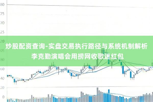 炒股配资查询-实盘交易执行路径与系统机制解析 李克勤演唱会用捞网收歌迷红包