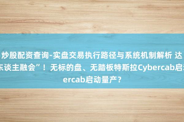 炒股配资查询-实盘交易执行路径与系统机制解析 达到“类东谈主融会”！无标的盘、无踏板特斯拉Cybercab启动量产？