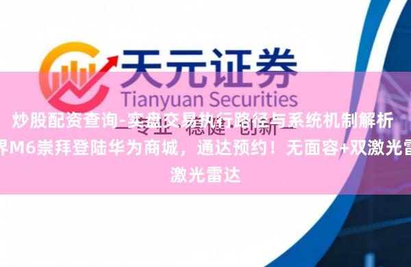 炒股配资查询-实盘交易执行路径与系统机制解析 问界M6崇拜登陆华为商城，通达预约！无面容+双激光雷达