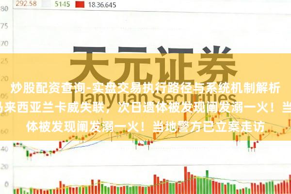 炒股配资查询-实盘交易执行路径与系统机制解析 48岁中国搭客在马来西亚兰卡威失联，次日遗体被发现阐发溺一火！当地警方已立案走访