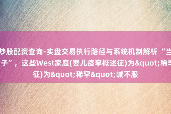 炒股配资查询-实盘交易执行路径与系统机制解析 “当灾祸选中我的孩子”，这些West家庭(婴儿痉挛概述征)为"稀罕"喊不服