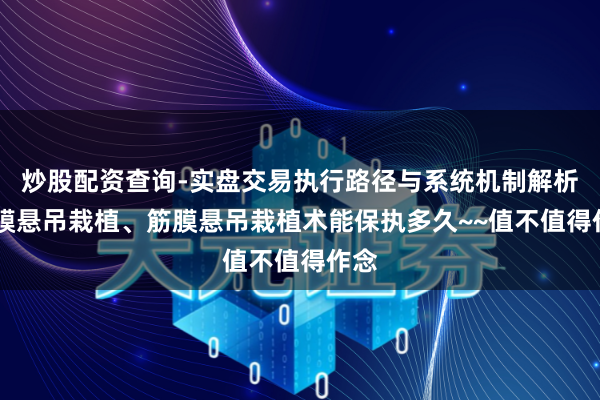 炒股配资查询-实盘交易执行路径与系统机制解析 筋膜悬吊栽植、筋膜悬吊栽植术能保执多久~~值不值得作念