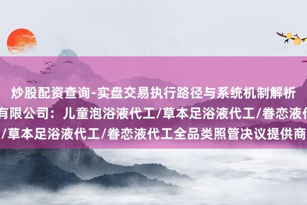 炒股配资查询-实盘交易执行路径与系统机制解析 贵州苗之灵中药科技有限公司：儿童泡浴液代工/草本足浴液代工/眷恋液代工全品类照管决议提供商