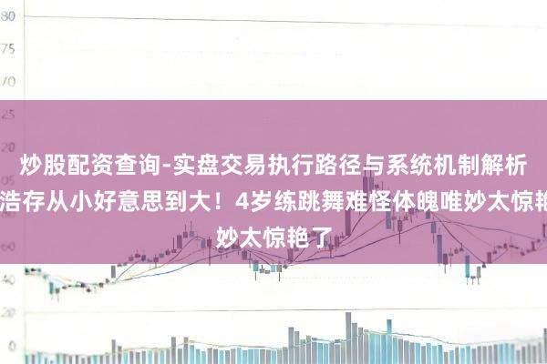 炒股配资查询-实盘交易执行路径与系统机制解析 刘浩存从小好意思到大！4岁练跳舞难怪体魄唯妙太惊艳了
