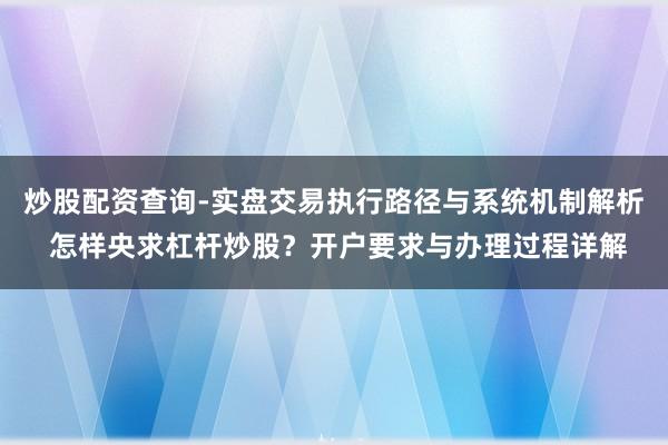 炒股配资查询-实盘交易执行路径与系统机制解析 怎样央求杠杆炒股？开户要求与办理过程详解