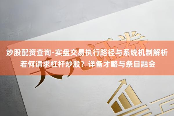 炒股配资查询-实盘交易执行路径与系统机制解析 若何请求杠杆炒股？详备才略与条目融会
