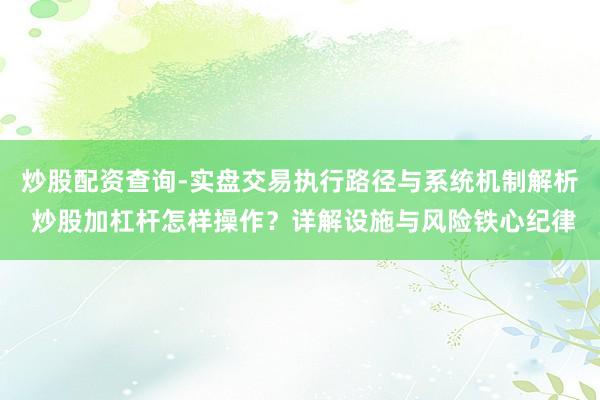 炒股配资查询-实盘交易执行路径与系统机制解析 炒股加杠杆怎样操作？详解设施与风险铁心纪律