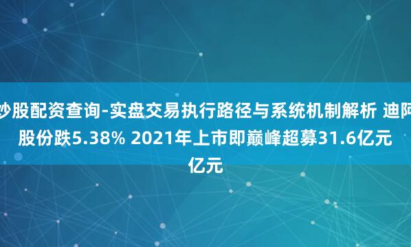 炒股配资查询-实盘交易执行路径与系统机制解析 迪阿股份跌5.38% 2021年上市即巅峰超募31.6亿元
