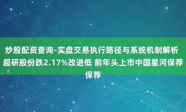 炒股配资查询-实盘交易执行路径与系统机制解析 超研股份跌2.17%改进低 前年头上市中国星河保荐
