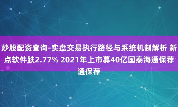 炒股配资查询-实盘交易执行路径与系统机制解析 新点软件跌2.77% 2021年上市募40亿国泰海通保荐