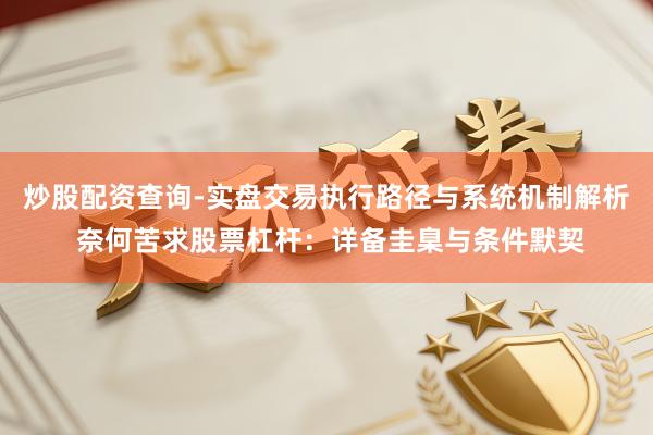 炒股配资查询-实盘交易执行路径与系统机制解析 奈何苦求股票杠杆：详备圭臬与条件默契