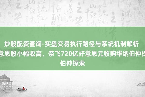 炒股配资查询-实盘交易执行路径与系统机制解析 好意思股小幅收高，奈飞720亿好意思元收购华纳伯仲探索