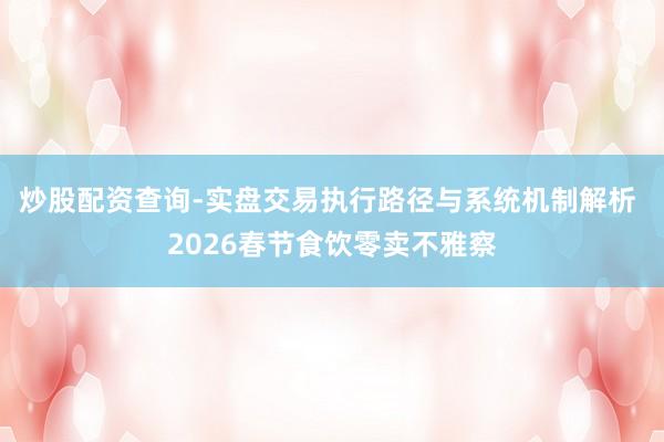 炒股配资查询-实盘交易执行路径与系统机制解析 2026春节食饮零卖不雅察
