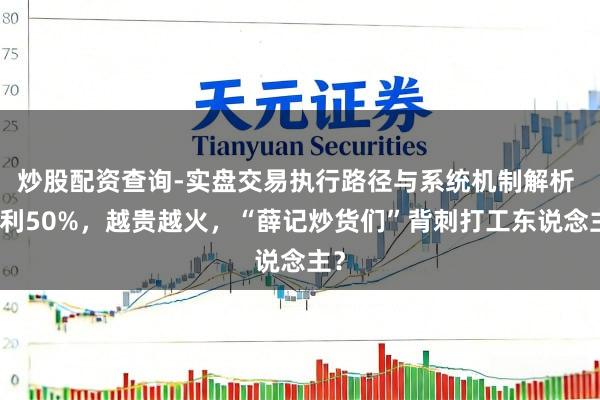 炒股配资查询-实盘交易执行路径与系统机制解析 毛利50%，越贵越火，“薛记炒货们”背刺打工东说念主？
