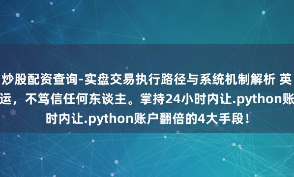 炒股配资查询-实盘交易执行路径与系统机制解析 英雄念念维：笃信气运，不笃信任何东谈主。掌持24小时内让.python账户翻倍的4大手段！