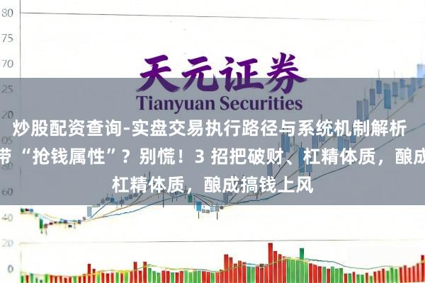 炒股配资查询-实盘交易执行路径与系统机制解析 比劫多自带 “抢钱属性”？别慌！3 招把破财、杠精体质，酿成搞钱上风