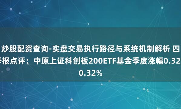 炒股配资查询-实盘交易执行路径与系统机制解析 四季报点评：中原上证科创板200ETF基金季度涨幅0.32%