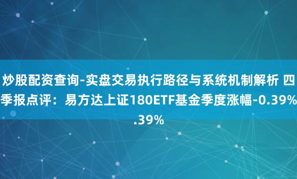 炒股配资查询-实盘交易执行路径与系统机制解析 四季报点评：易方达上证180ETF基金季度涨幅-0.39%
